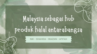 Malaysia sebagai hub
produk halal antarabangsa
NIK - SHAHIDA - MAIZAN - AFIFAH
 