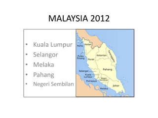 MALAYSIA 2012

•   Kuala Lumpur
•   Selangor
•   Melaka
•   Pahang
• Negeri Sembilan
 