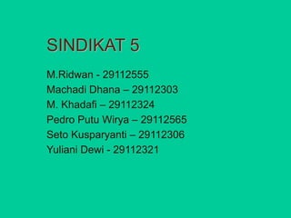 SINDIKAT 5
M.Ridwan - 29112555
Machadi Dhana – 29112303
M. Khadafi – 29112324
Pedro Putu Wirya – 29112565
Seto Kusparyanti – 29112306
Yuliani Dewi - 29112321
 