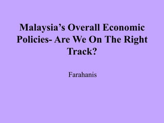 Malaysia’s Overall Economic
Policies- Are We On The Right
Track?
Farahanis

 