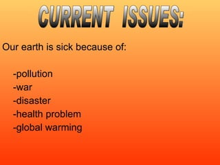 Our earth is sick because of: -pollution -war -disaster -health problem -global warming CURRENT  ISSUES: 
