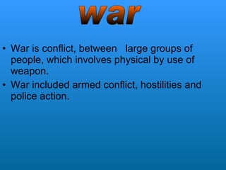 War is conflict, between  large groups of people, which involves physical by use of weapon. War included armed conflict, hostilities and police action. war 