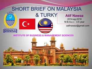 SHORT BRIEF ON MALAYSIA
& TURKY Atif Nawaz
2014-ag-2218
M.B.A4th S 3.5 year
aafinawaz@gmail.com
INSTITUTE OF BUSINESS & MANAGEMENT SCIENCES
 