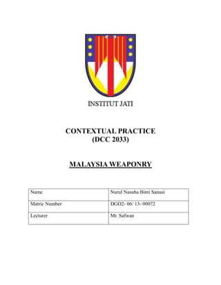CONTEXTUAL PRACTICE
(DCC 2033)
MALAYSIA WEAPONRY
Name Nurul Nasuha Binti Sanusi
Matric Number DGD2- 06/ 13- 00072
Lecturer Mr. Safwan
 
