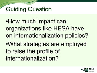 Guiding Question

•How much impact can
organizations like HESA have
on internationalization policies?
•What strategies are employed
to raise the profile of
internationalization?
 