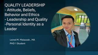 QUALITY LEADERSHIP
- Attitude, Beliefs,
Behavior and Ethics
- Leadership and Quality
-Personal Identity as a
Leader
Leinel M. Malazzab , MA
PHD 1 Student
 