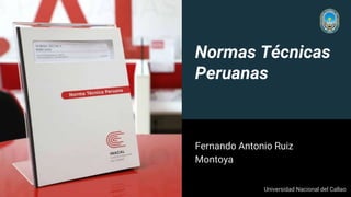 Normas Técnicas
Peruanas
Fernando Antonio Ruiz
Montoya
Universidad Nacional del Callao
 