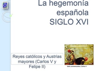 La hegemonía
española
SIGLO XVI
Sello conmemorativo: Carlos V
Reyes católicos y Austrias
mayores (Carlos V y
Felipe II)
 