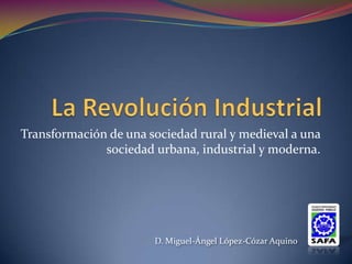 Transformación de una sociedad rural y medieval a una
              sociedad urbana, industrial y moderna.




                       D. Miguel-Ángel López-Cózar Aquino
 