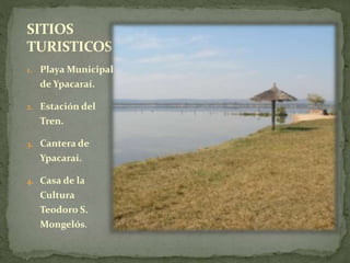 SITIOS 
TURISTICOS 
1. Playa Municipal 
de Ypacaraí. 
2. Estación del 
Tren. 
3. Cantera de 
Ypacaraí. 
4. Casa de la 
Cultura 
Teodoro S. 
Mongelós. 
 