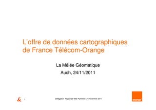 L’offre de données cartographiques
de France Télécom-Orange

          La Mêlée Géomatique
               Auch, 24/11/2011




1         Délégation Régionale Midi Pyrénées 24 novembre 2011
 
