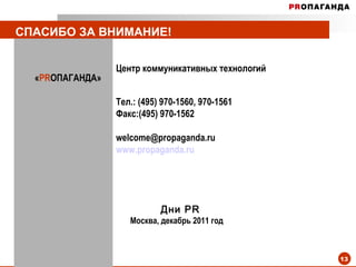 СПАСИБО ЗА ВНИМАНИЕ! Центр коммуникативных технологий « PR ОПАГАНДА» Тел.: (495) 970-1560, 970-1561 Факс:(495) 970-1562 [email_address] www.propaganda . ru Дни  PR Москва, декабрь 2011 год 