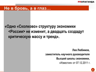 Не в бровь, а в глаз… «Одно «Сколково» структуру экономики  < России >  не изменит, а двадцать создадут критическую массу и тренд». Лев Любимов,  заместитель научного руководителя  Высшей школы экономики,  «Известия» от 07.12.2011 г. 