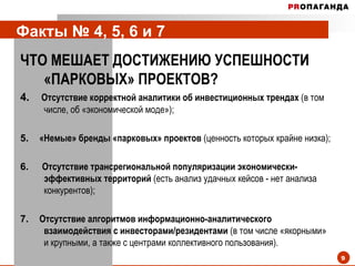 Факты № 4, 5, 6 и 7  ЧТО МЕШАЕТ ДОСТИЖЕНИЮ УСПЕШНОСТИ «ПАРКОВЫХ» ПРОЕКТОВ?  4.  Отсутствие корректной аналитики об инвестиционных трендах  (в том числе, об «экономической моде»); 5.  «Немые» бренды «парковых» проектов  (ценность которых крайне низка); 6.  Отсутствие трансрегиональной популяризации экономически-эффективных территорий  (есть анализ удачных кейсов - нет анализа конкурентов); 7.  Отсутствие алгоритмов информационно-аналитического взаимодействия с инвесторами / резидентами  (в том числе «якорными» и крупными, а также с центрами коллективного пользования). 