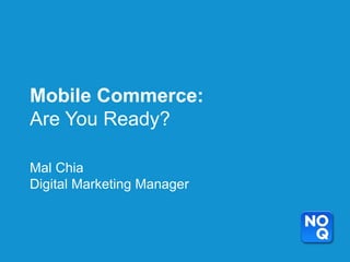 Mobile Commerce:
Are You Ready?

Mal Chia
Digital Marketing Manager
 