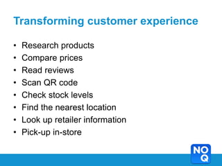 Transforming customer experience

•   Research products
•   Compare prices
•   Read reviews
•   Scan QR code
•   Check stock levels
•   Find the nearest location
•   Look up retailer information
•   Pick-up in-store
 