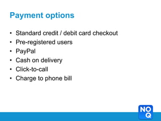 Payment options

•   Standard credit / debit card checkout
•   Pre-registered users
•   PayPal
•   Cash on delivery
•   Click-to-call
•   Charge to phone bill
 