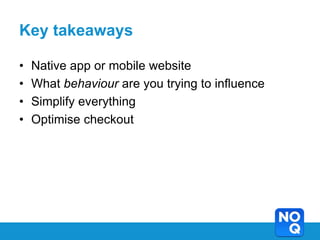 Key takeaways

•   Native app or mobile website
•   What behaviour are you trying to influence
•   Simplify everything
•   Optimise checkout
 