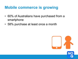 Mobile commerce is growing

• 60% of Australians have purchased from a
  smartphone
• 58% purchase at least once a month
 