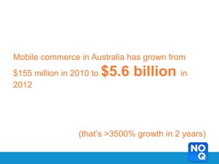 Mobile commerce in Australia has grown from
$155 million in 2010 to   $5.6 billion in
2012




                 (that’s >3500% growth in 2 years)
 