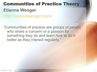 Communities of Practice   Theory <ul><li>Etienne Wenger </li></ul><ul><li>http://www.ewenger.com/ </li></ul><ul><li>“ Comm...
