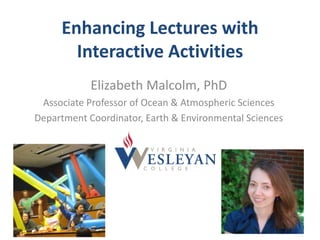 Enhancing Lectures with 
Interactive Activities 
Elizabeth Malcolm, PhD 
Associate Professor of Ocean & Atmospheric Sciences 
Department Coordinator, Earth & Environmental Sciences 
 