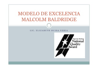 MODELO DE EXCELENCIA
 MALCOLM BALDRIDGE

   LIC. ELIZABETH HUISA VERIA
 