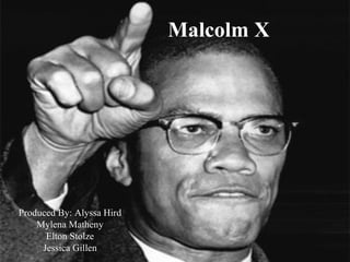 Malcolm X Produced By: Alyssa Hird Mylena Matheny Elton Stolze Jessica Gillen 