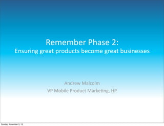 Remember  Phase  2:
Ensuring  great  products  become  great  businesses

Andrew  Malcolm
VP  Mobile  Product  Marke5ng,  HP

Sunday, November 3, 13

 