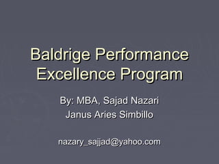 Baldrige PerformanceBaldrige Performance
Excellence ProgramExcellence Program
By: MBA, Sajad NazariBy: MBA, Sajad Nazari
Janus Aries SimbilloJanus Aries Simbillo
nazary_sajjad@yahoo.comnazary_sajjad@yahoo.com
 