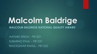 Malcolm Baldrige
MALCOLM BALDRIGE NATIONAL QUALITY AWARD
AATMIKI SINGH - PB1201
SUBARNO PAUL – PB1231
RAVI KUMAR RAHUL - PB1222
 