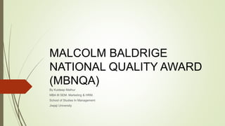 MALCOLM BALDRIGE
NATIONAL QUALITY AWARD
(MBNQA)
By Kuldeep Mathur
MBA III SEM. Marketing & HRM.
School of Studies In Management
Jiwjaji University
 