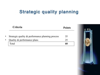 Strategic quality planning


       Criteria                                        Points


•   Strategic quality & performance planning process    35
•   Quality & performance plans                         25
    Total                                               60
 