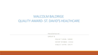 MALCOLM BALDRIGE
QUALITY AWARD- ST. DAVID’S HEALTHCARE
PRESENTED BY: -
GROUP 8
COLIN T JOHN - 14040
SAIKAT BISWAS- 14132
VINJU C VIPIN- 14177
 