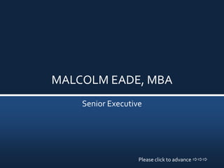 MALCOLM EADE, MBA
    Senior Executive




                   Please click to advance 
 