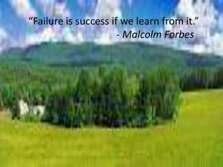 “Failure is success if we learn from it.”
- Malcolm Forbes
 