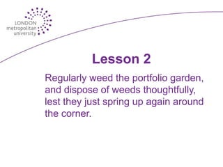 Lesson 2
Regularly weed the portfolio garden,
and dispose of weeds thoughtfully,
lest they just spring up again around
the corner.
 