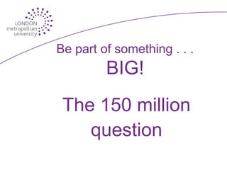 Be part of something . . .
         BIG!
 The 150 million
    question
 