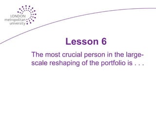 Lesson 6
The most crucial person in the large-
scale reshaping of the portfolio is . . .
 