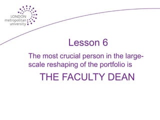 Lesson 6
The most crucial person in the large-
scale reshaping of the portfolio is
   THE FACULTY DEAN
 