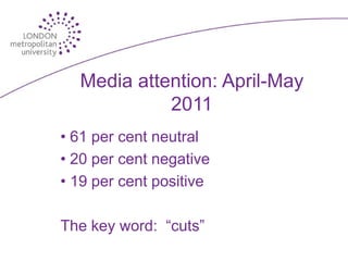 Media attention: April-May
            2011
• 61 per cent neutral
• 20 per cent negative
• 19 per cent positive

The key word: “cuts”
 