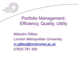 Portfolio Management:
   Efficiency, Quality, Utility

Malcolm Gillies
London Metropolitan University
m.gillies@londonmet.ac.uk
07825 781 309
 