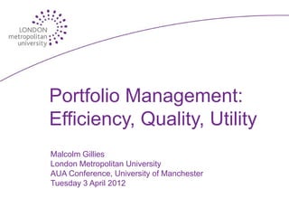 Portfolio Management:
Efficiency, Quality, Utility
Malcolm Gillies
London Metropolitan University
AUA Conference, University of Manchester
Tuesday 3 April 2012
 
