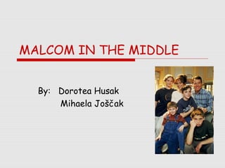 MALCOM IN THE MIDDLE


  By: Dorotea Husak
      Mihaela Joščak
 