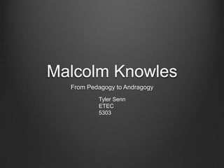 Malcolm Knowles
From Pedagogy to Andragogy
Tyler Senn
ETEC
5303

 