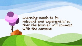 Learning needs to be relevant
and experiential so that the
learner will connect with the
content and it will last.
 