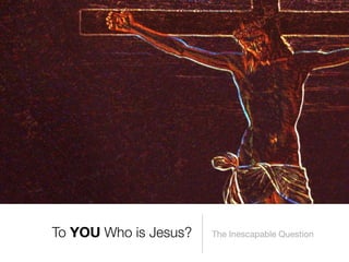 To YOU Who is Jesus?   The Inescapable Question
 