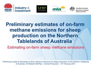 Preliminary estimates of on-farm methane emissions for sheep production on the Northern Tablelands of Australia   Estimating on-farm sheep methane emissions Preliminary results of estimating on-farm methane emissions for sheep production on the Northern Tablelands of Australia– Dr Malcolm McPhee – Animal Production – 15 th  February 2011  