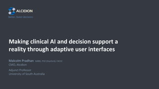 Better,	faster	decisions
Making	clinical	AI	and	decision	support	a	
reality	through	adaptive	user	interfaces
Malcolm	Pradhan MBBS,	PhD	(Stanford),	FACHI
CMO,	Alcidion
Adjunct	Professor
University	of	South	Australia
 