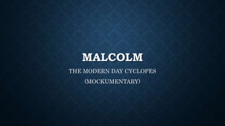 MALCOLM
THE MODERN DAY CYCLOPES
(MOCKUMENTARY)
 